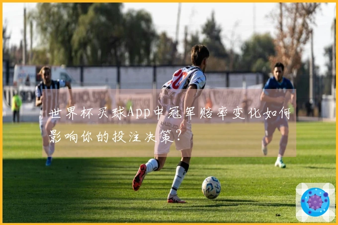 世界杯买球App中冠军赔率变化如何影响你的投注决策？