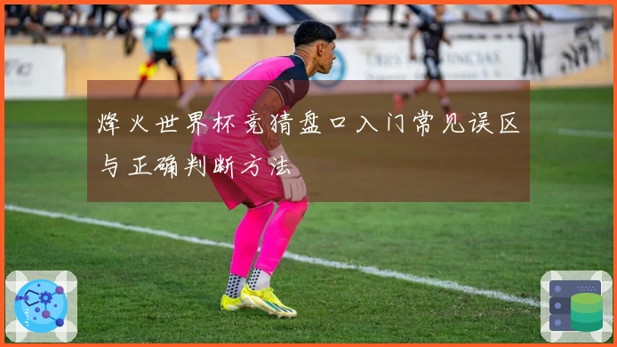 烽火世界杯竞猜盘口入门常见误区与正确判断方法