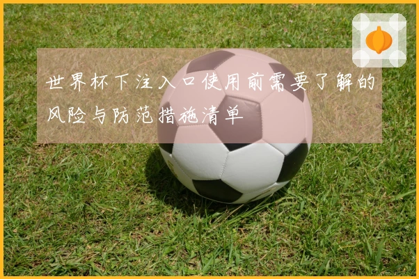 世界杯下注入口使用前需要了解的风险与防范措施清单