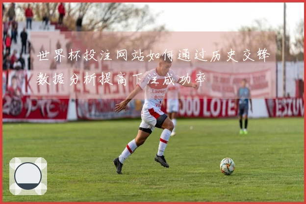 世界杯投注网站如何通过历史交锋数据分析提高下注成功率